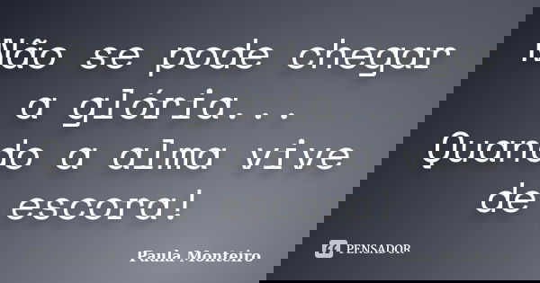 Não se pode chegar a glória... Quando a alma vive de escora!... Frase de Paula Monteiro.