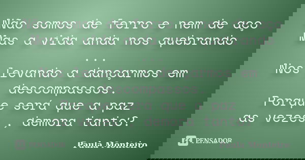 Não somos de ferro e nem de aço Mas a vida anda nos quebrando ... Nos levando a dançarmos em descompassos. Porque será que a paz as vezes , demora tanto?... Frase de Paula Monteiro.