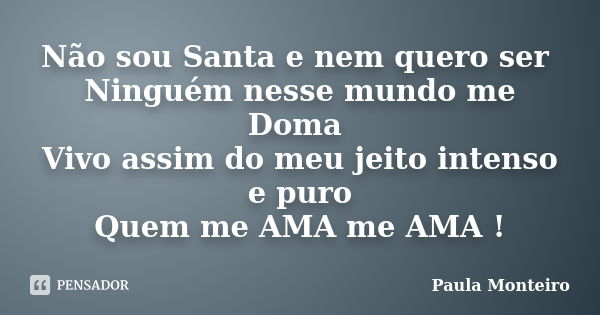 Não sou Santa e nem quero ser Ninguém nesse mundo me Doma Vivo assim do meu jeito intenso e puro Quem me AMA me AMA !... Frase de Paula Monteiro.