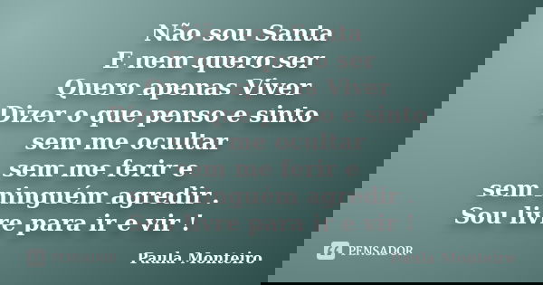 Não sou Santa E nem quero ser Quero apenas Viver Dizer o que penso e sinto sem me ocultar sem me ferir e sem ninguém agredir . Sou livre para ir e vir !... Frase de Paula Monteiro.