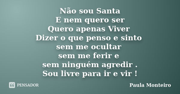 Não sou Santa E nem quero ser Quero apenas Viver Dizer o que penso e sinto sem me ocultar sem me ferir e sem ninguém agredir . Sou livre para ir e vir !... Frase de Paula Monteiro.