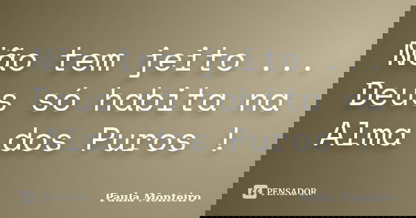 Não tem jeito ... Deus só habita na Alma dos Puros !... Frase de Paula Monteiro.