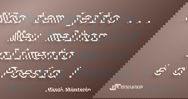 Não tem jeito ... Meu melhor alimento é a Poesia !... Frase de Paula Monteiro.