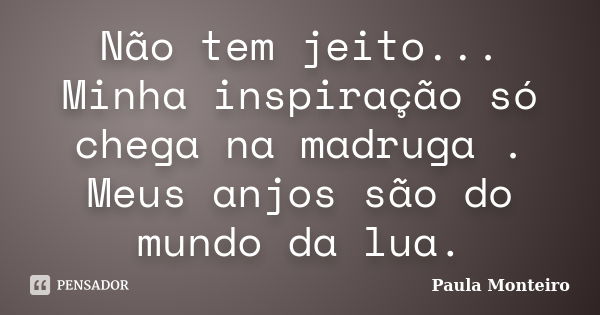 Não tem jeito... Minha inspiração só chega na madruga . Meus anjos são do mundo da lua.... Frase de Paula Monteiro.