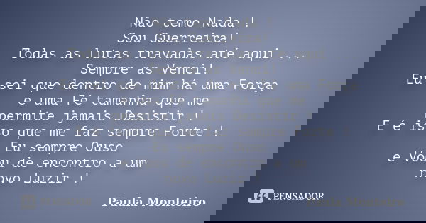 Não temo Nada ! Sou Guerreira! Todas as lutas travadas até aqui ... Sempre as Venci! Eu sei que dentro de mim há uma Força e uma Fé tamanha que me permite jamai... Frase de Paula Monteiro.