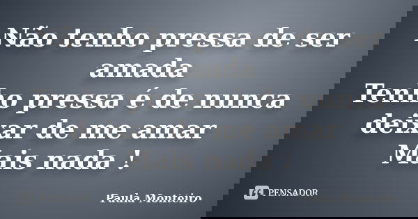 Não tenho pressa de ser amada Tenho pressa é de nunca deixar de me amar Mais nada !... Frase de Paula Monteiro.