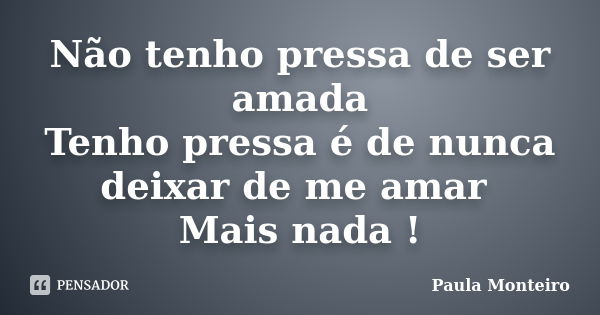 Não tenho pressa de ser amada Tenho pressa é de nunca deixar de me amar Mais nada !... Frase de Paula Monteiro.