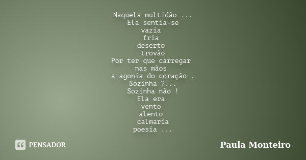 Naquela multidão ... Ela sentia-se vazia fria deserto trovão Por ter que carregar nas mãos a agonia do coração . Sozinha ?... Sozinha não ! Ela era vento alento... Frase de Paula Monteiro.