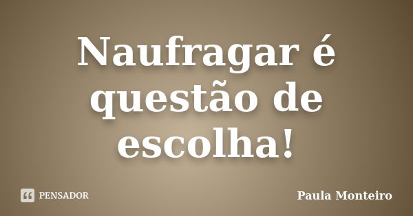 Naufragar é questão de escolha!... Frase de Paula Monteiro.