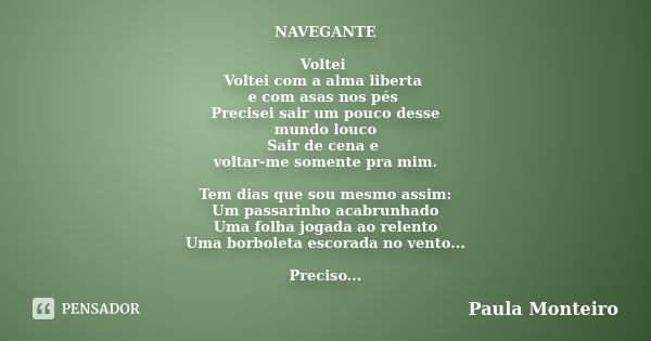 NAVEGANTE Voltei Voltei com a alma liberta e com asas nos pés Precisei sair um pouco desse mundo louco Sair de cena e voltar-me somente pra mim. Tem dias que so... Frase de Paula Monteiro.