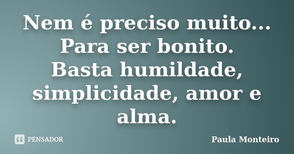 Nem é preciso muito... Para ser bonito. Basta humildade, simplicidade, amor e alma.... Frase de Paula Monteiro.