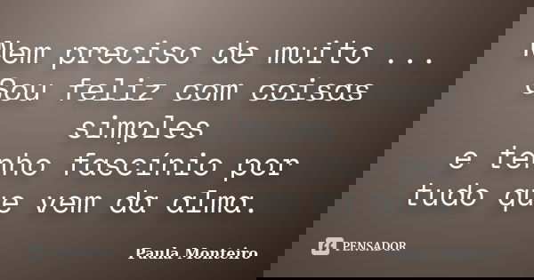 Nem preciso de muito ... Sou feliz com coisas simples e tenho fascínio por tudo que vem da alma.... Frase de Paula Monteiro.
