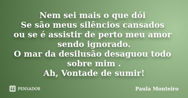 Nem sei mais o que dói Se são meus silêncios cansados ou se é assistir de perto meu amor sendo ignorado. O mar da desilusão desaguou todo sobre mim . Ah, Vontad... Frase de Paula Monteiro.