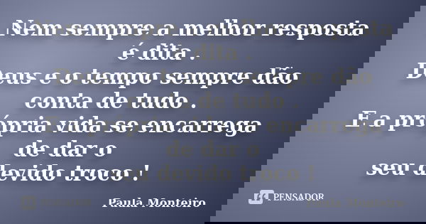 Nem sempre a melhor resposta é dita . Deus e o tempo sempre dão conta de tudo . E a própria vida se encarrega de dar o seu devido troco !... Frase de Paula Monteiro.
