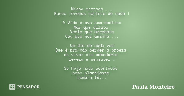 Nessa estrada ... Nunca teremos certeza de nada ! A Vida é ave sem destino Mar que dilata Vento que arrebata Céu que nos aninha ... Um dia de cada vez Que é pra... Frase de Paula Monteiro.