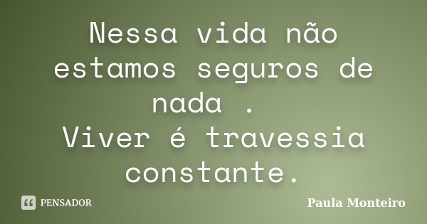 Nessa vida não estamos seguros de nada . Viver é travessia constante.... Frase de Paula Monteiro.