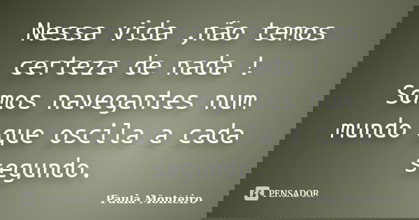 Nessa vida ,não temos certeza de nada ! Somos navegantes num mundo que oscila a cada segundo.... Frase de Paula Monteiro.
