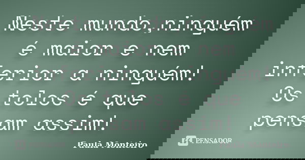 Neste mundo,ninguém é maior e nem inferior a ninguém! Os tolos é que pensam assim!... Frase de Paula Monteiro.