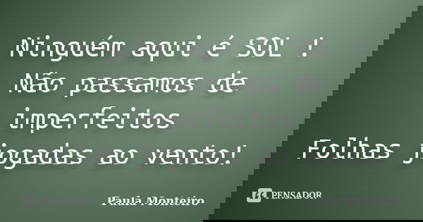 Ninguém aqui é SOL ! Não passamos de imperfeitos Folhas jogadas ao vento!... Frase de Paula Monteiro.