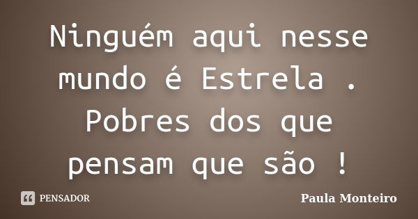 Ninguém aqui nesse mundo é Estrela . Pobres dos que pensam que são !... Frase de Paula Monteiro.