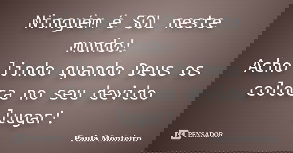 Ninguém é SOL neste mundo! Acho lindo quando Deus os coloca no seu devido lugar!... Frase de Paula Monteiro.