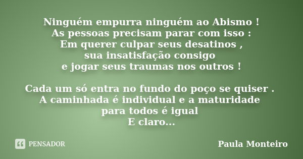 Ninguém empurra ninguém ao Abismo! As pessoas precisam parar com isso: Em querer culpar seus desatinos, sua insatisfação consigo e jogar seus traumas nos outros... Frase de Paula Monteiro.