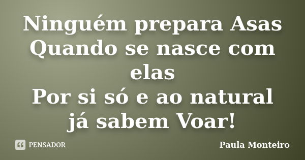 Ninguém prepara Asas Quando se nasce com elas Por si só e ao natural já sabem Voar!... Frase de Paula Monteiro.