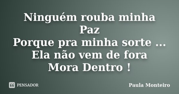 Ninguém rouba minha Paz Porque pra minha sorte ... Ela não vem de fora Mora Dentro !... Frase de Paula Monteiro.