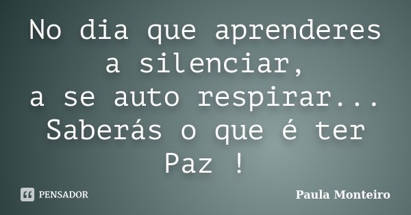 No dia que aprenderes a silenciar, a se auto respirar... Saberás o que é ter Paz !... Frase de Paula Monteiro.