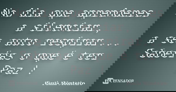 No dia que aprenderes a silenciar, a se auto respirar... Saberás o que é ter Paz !... Frase de Paula Monteiro.