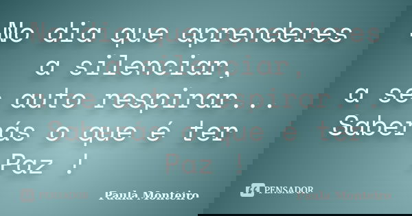No dia que aprenderes a silenciar, a se auto respirar... Saberás o que é ter Paz !... Frase de Paula Monteiro.