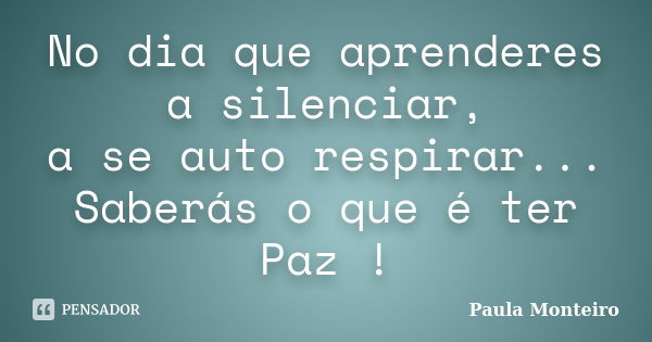 No dia que aprenderes a silenciar, a se auto respirar... Saberás o que é ter Paz !... Frase de Paula Monteiro.