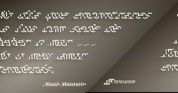 No dia que encontrares a lua com sede de beber o mar ... Todo o meu amor entenderás.... Frase de Paula Monteiro.