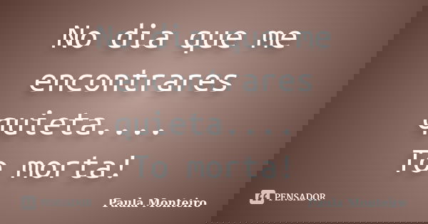 No dia que me encontrares quieta.... To morta!... Frase de Paula Monteiro.
