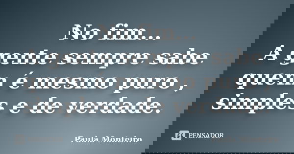 No fim... A gente sempre sabe quem é mesmo puro , simples e de verdade.... Frase de Paula Monteiro.