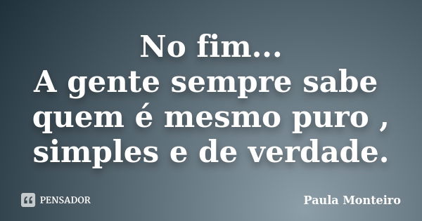 No fim... A gente sempre sabe quem é mesmo puro , simples e de verdade.... Frase de Paula Monteiro.