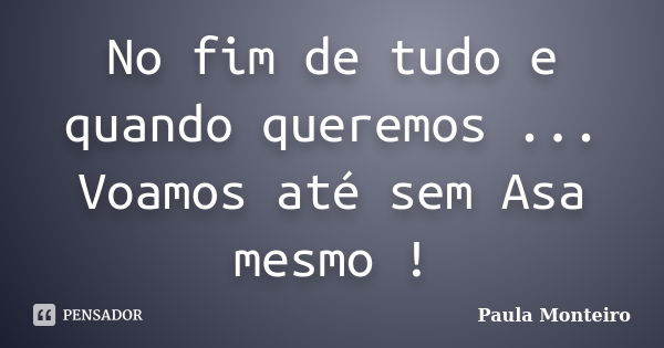 No fim de tudo e quando queremos ... Voamos até sem Asa mesmo !... Frase de Paula Monteiro.