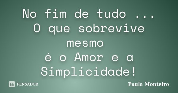 No fim de tudo ... O que sobrevive mesmo é o Amor e a Simplicidade!... Frase de Paula Monteiro.