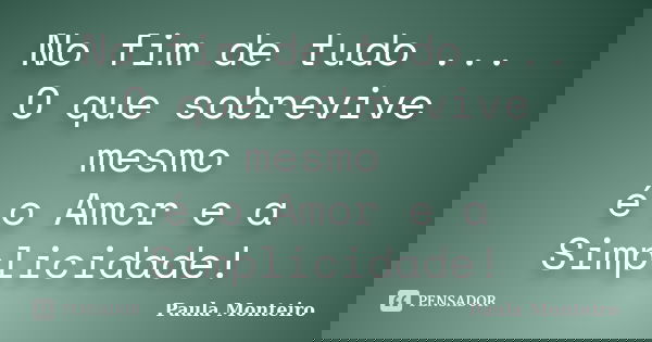 No fim de tudo ... O que sobrevive mesmo é o Amor e a Simplicidade!... Frase de Paula Monteiro.