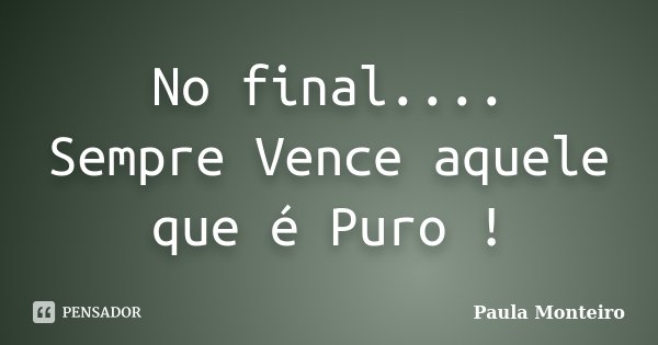 No final.... Sempre Vence aquele que é Puro !... Frase de Paula Monteiro.