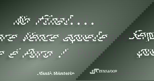 No final.... Sempre Vence aquele que é Puro !... Frase de Paula Monteiro.