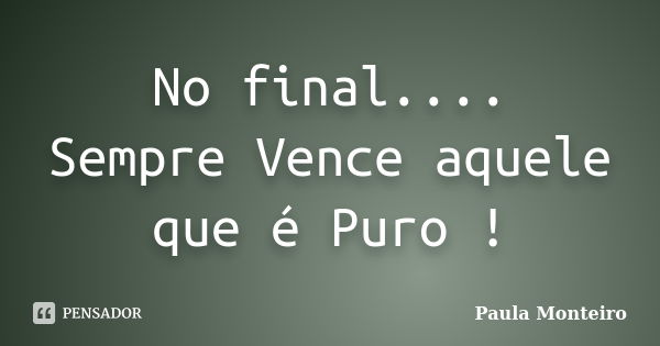 No final.... Sempre Vence aquele que é Puro !... Frase de Paula Monteiro.