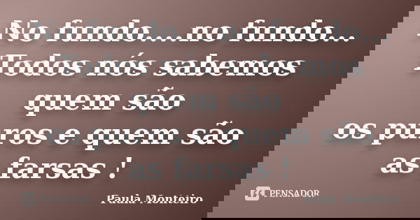No fundo....no fundo... Todos nós sabemos quem são os puros e quem são as farsas !... Frase de Paula Monteiro.