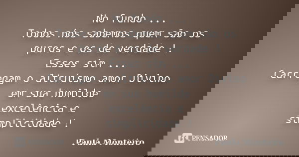 No fundo ... Todos nós sabemos quem são os puros e os de verdade ! Esses sim ... Carregam o altruísmo amor Divino em sua humilde excelência e simplicidade !... Frase de Paula Monteiro.