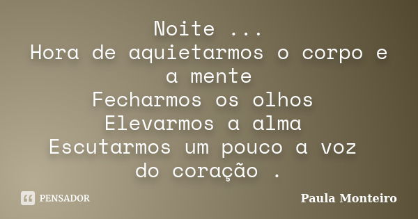 Noite ... Hora de aquietarmos o corpo e a mente Fecharmos os olhos Elevarmos a alma Escutarmos um pouco a voz do coração .... Frase de Paula Monteiro.