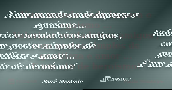 Num mundo onde impera o egoísmo ... Valorizar verdadeiros amigos , com gestos simples de gentileza e amor ... É um ato de heroísmo!... Frase de Paula Monteiro.