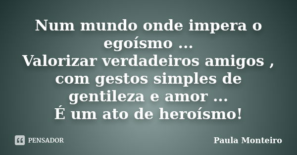 Num mundo onde impera o egoísmo ... Valorizar verdadeiros amigos , com gestos simples de gentileza e amor ... É um ato de heroísmo!... Frase de Paula Monteiro.