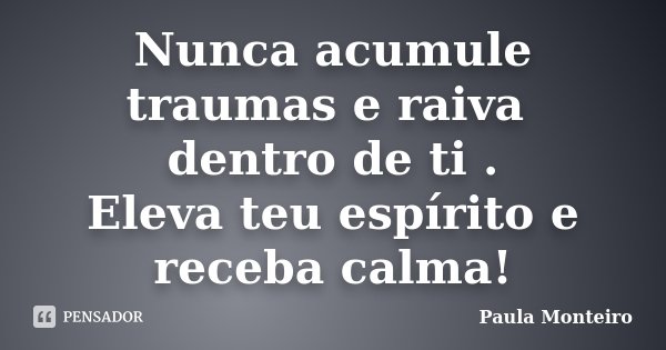Nunca acumule traumas e raiva dentro de ti . Eleva teu espírito e receba calma!... Frase de Paula Monteiro.