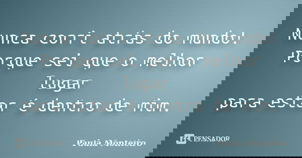 Nunca corri atrás do mundo! Porque sei que o melhor lugar para estar é dentro de mim.... Frase de Paula Monteiro.