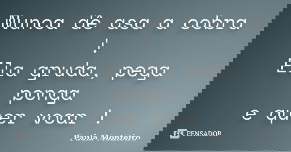 Nunca dê asa a cobra ! Ela gruda, pega ponga e quer voar !... Frase de Paula Monteiro.